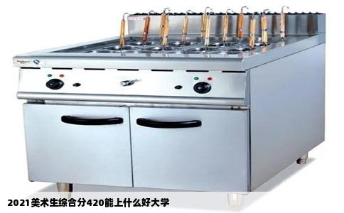 2021美术生综合分420能上什么好大学