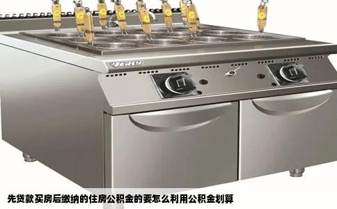 先贷款买房后缴纳的住房公积金的要怎么利用公积金划算