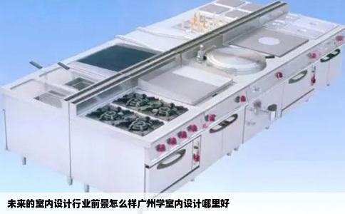未来的室内设计行业前景怎么样广州学室内设计哪里好