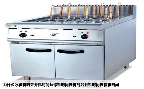 为什么冰箱有时会开机时间短停机时间长有时会开机时间长停机时间