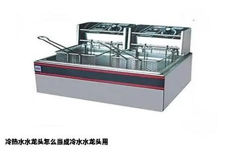 冷热水水龙头怎么当成冷水水龙头用