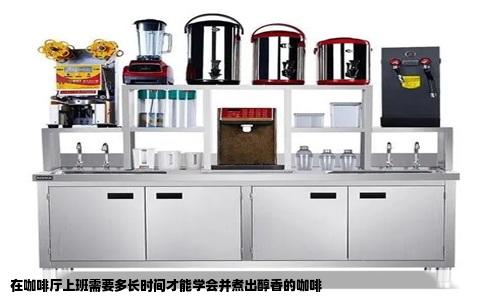 在咖啡厅上班需要多长时间才能学会并煮出醇香的咖啡