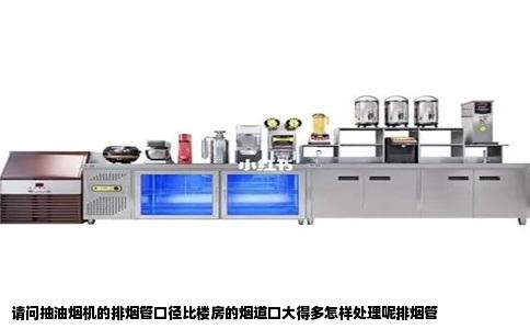 请问抽油烟机的排烟管口径比楼房的烟道口大得多怎样处理呢排烟管