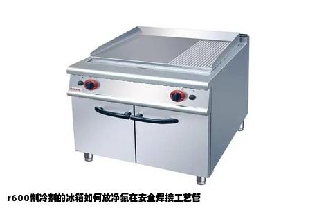 r600制冷剂的冰箱如何放净氟在安全焊接工艺管