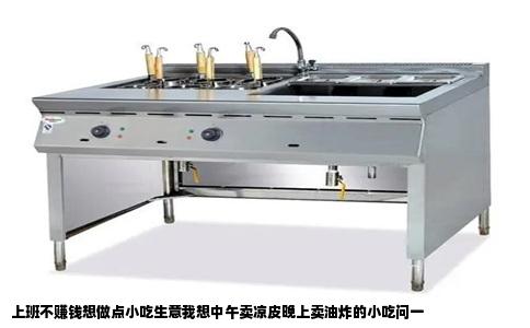 上班不赚钱想做点小吃生意我想中午卖凉皮晚上卖油炸的小吃问一