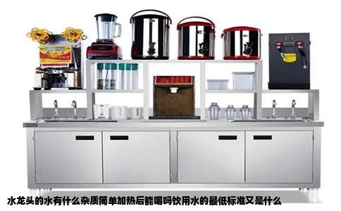 水龙头的水有什么杂质简单加热后能喝吗饮用水的最低标准又是什么