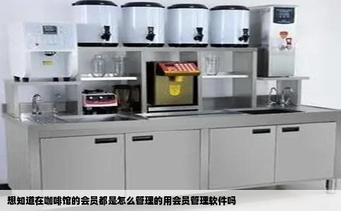 想知道在咖啡馆的会员都是怎么管理的用会员管理软件吗