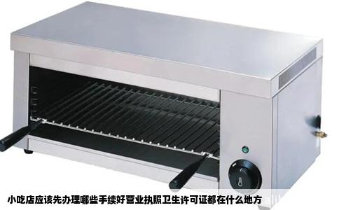 小吃店应该先办理哪些手续好营业执照卫生许可证都在什么地方