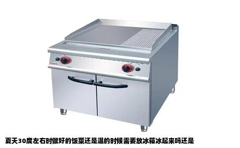 夏天30度左右时做好的饭菜还是温的时候需要放冰箱冰起来吗还是