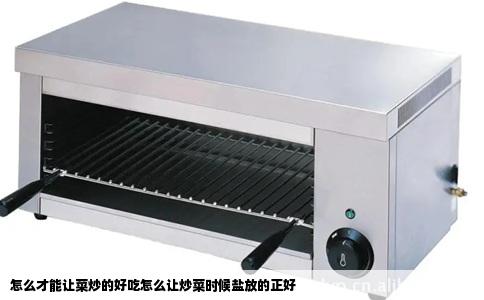 怎么才能让菜炒的好吃怎么让炒菜时候盐放的正好